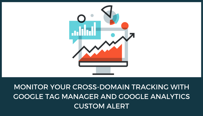 CROSS-DOMAIN TRACKING WITH GOOGLE TAG MANAGER AND GOOGLE ANALYTICS CUSTOM ALERT